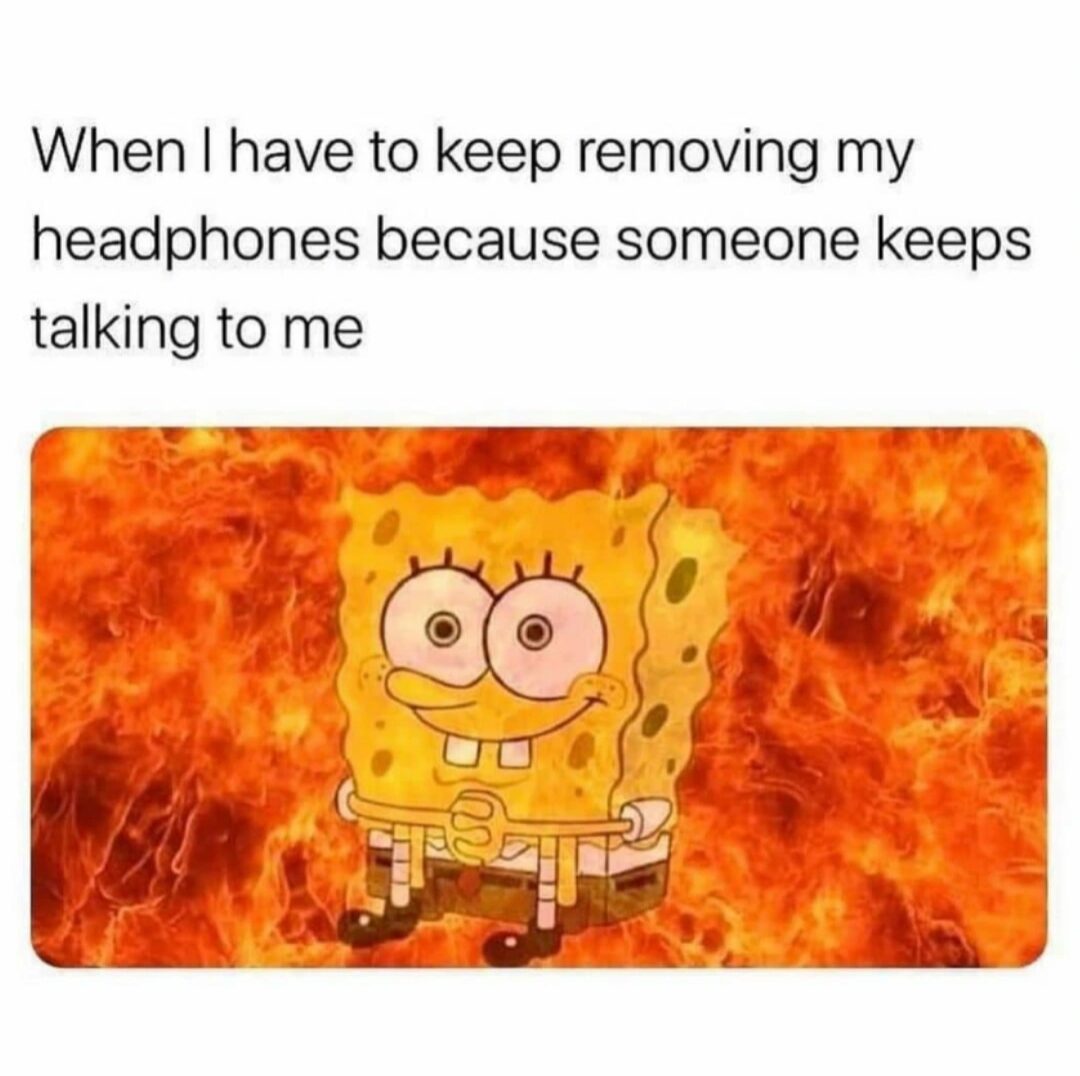 The second I wear my headphones, I become the most needed person in the room..🤦‍♀️
