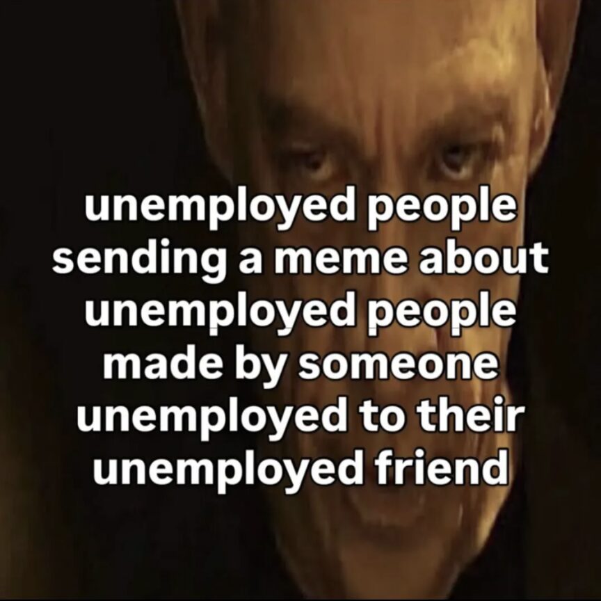 me posting a meme because I’m unemployed